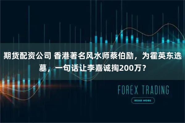 期货配资公司 香港著名风水师蔡伯励，为霍英东选墓，一句话让李嘉诚掏200万？