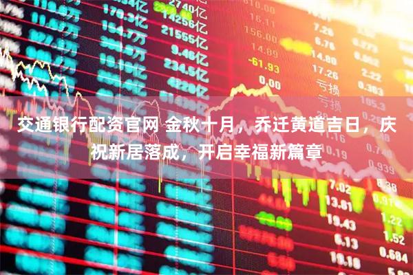交通银行配资官网 金秋十月，乔迁黄道吉日，庆祝新居落成，开启幸福新篇章