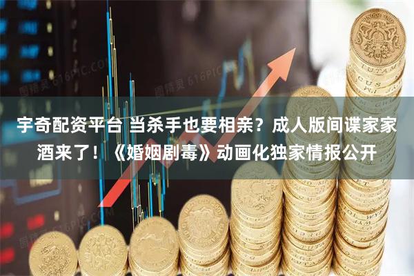 宇奇配资平台 当杀手也要相亲？成人版间谍家家酒来了！《婚姻剧毒》动画化独家情报公开