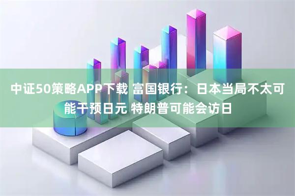 中证50策略APP下载 富国银行：日本当局不太可能干预日元 特朗普可能会访日