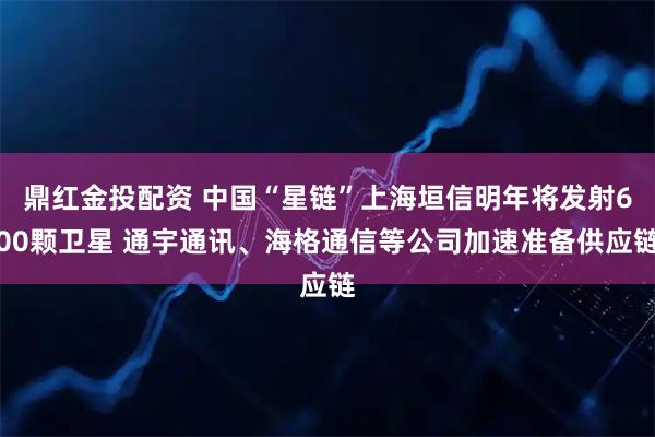 鼎红金投配资 中国“星链”上海垣信明年将发射600颗卫星 通宇通讯、海格通信等公司加速准备供应链