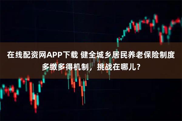 在线配资网APP下载 健全城乡居民养老保险制度多缴多得机制，挑战在哪儿？