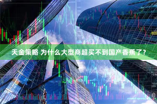 天金策略 为什么大型商超买不到国产香蕉了？
