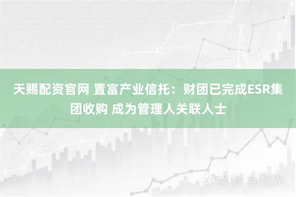 天赐配资官网 置富产业信托：财团已完成ESR集团收购 成为管理人关联人士