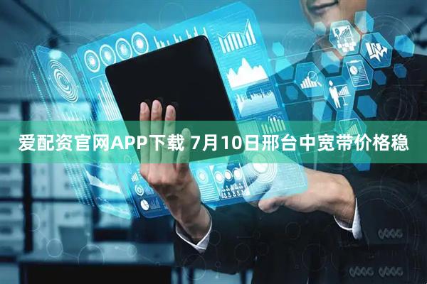 爱配资官网APP下载 7月10日邢台中宽带价格稳