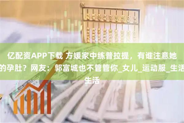 亿配资APP下载 方媛家中练普拉提，有谁注意她的孕肚？网友：郭富城也不管管你_女儿_运动服_生活