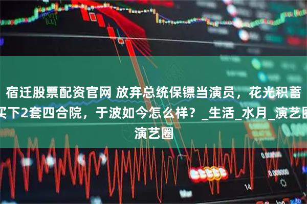 宿迁股票配资官网 放弃总统保镖当演员，花光积蓄买下2套四合院，于波如今怎么样？_生活_水月_演艺圈