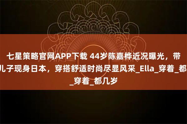 七星策略官网APP下载 44岁陈嘉桦近况曝光，带8岁儿子现身日本，穿搭舒适时尚尽显风采_Ella_穿着_都几岁