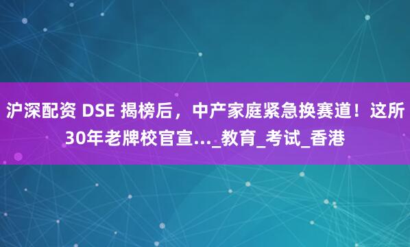 沪深配资 DSE 揭榜后，中产家庭紧急换赛道！这所30年老牌校官宣..._教育_考试_香港