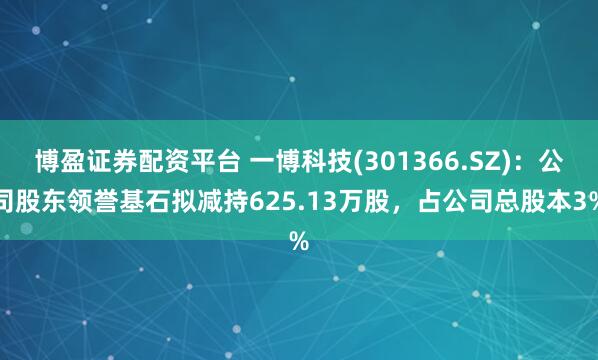 博盈证券配资平台 一博科技(301366.SZ)：公司股东领誉基石拟减持625.13万股，占公司总股本3%