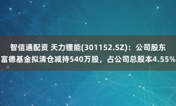 智信通配资 天力锂能(301152.SZ)：公司股东富德基金拟清仓减持540万股，占公司总股本4.55%