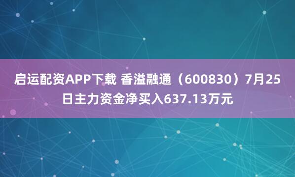 启运配资APP下载 香溢融通（600830）7月25日主力资金净买入637.13万元