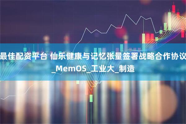 最佳配资平台 仙乐健康与记忆张量签署战略合作协议_MemOS_工业大_制造