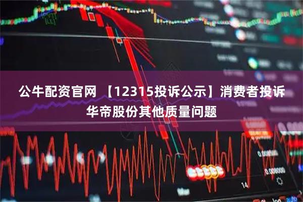 公牛配资官网 【12315投诉公示】消费者投诉华帝股份其他质量问题