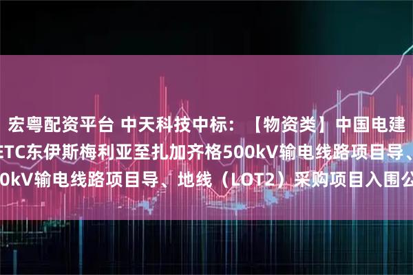 宏粤配资平台 中天科技中标：【物资类】中国电建湖北工程公司埃及EETC东伊斯梅利亚至扎加齐格500kV输电线路项目导、地线（LOT2）采购项目入围公示