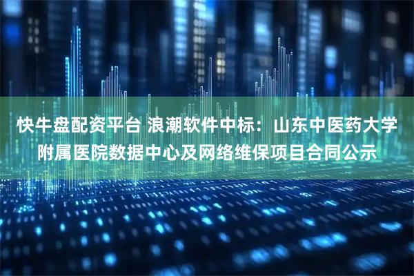 快牛盘配资平台 浪潮软件中标：山东中医药大学附属医院数据中心及网络维保项目合同公示
