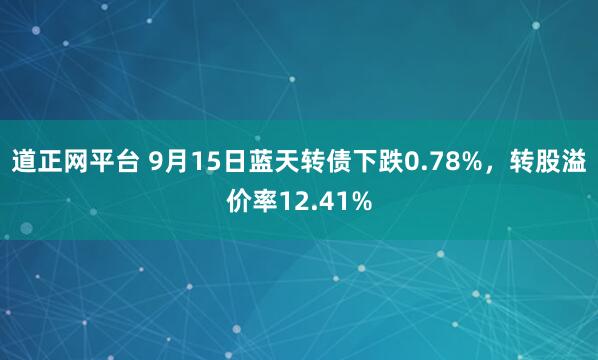 道正网平台 9月15日蓝天转债下跌0.78%，转股溢价率12.41%