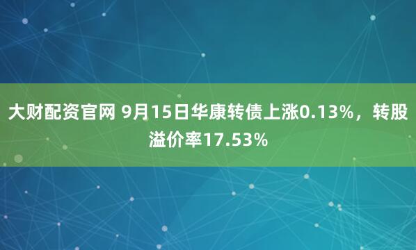 大财配资官网 9月15日华康转债上涨0.13%，转股溢价率17.53%