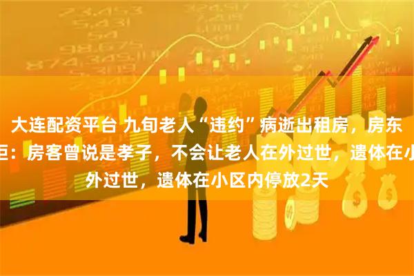 大连配资平台 九旬老人“违约”病逝出租房，房东索赔3000遭拒：房客曾说是孝子，不会让老人在外过世，遗体在小区内停放2天