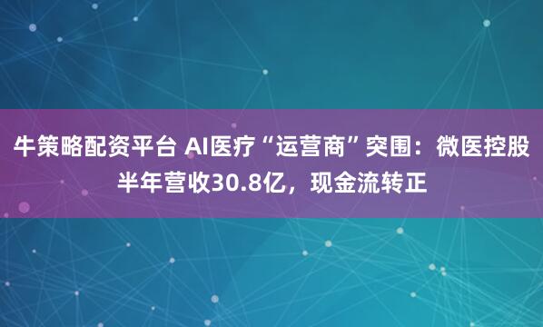 牛策略配资平台 AI医疗“运营商”突围：微医控股半年营收30.8亿，现金流转正