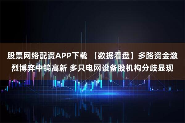 股票网络配资APP下载 【数据看盘】多路资金激烈博弈中钨高新 多只电网设备股机构分歧显现