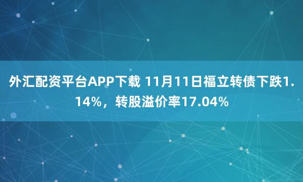 外汇配资平台APP下载 11月11日福立转债下跌1.14%，转股溢价率17.04%