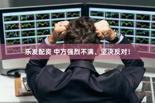 乐发配资 中方强烈不满、坚决反对！