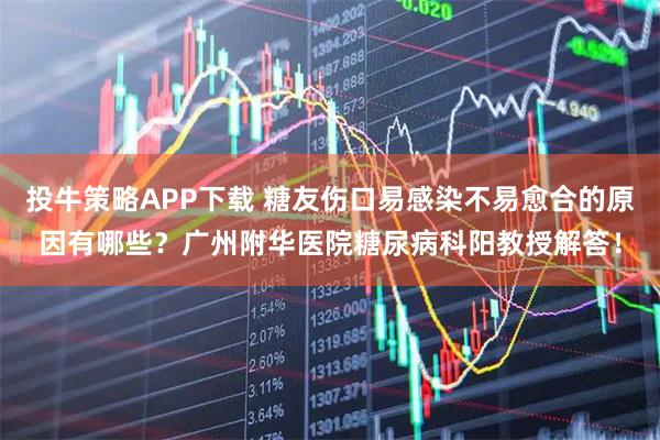 投牛策略APP下载 糖友伤口易感染不易愈合的原因有哪些？广州附华医院糖尿病科阳教授解答！