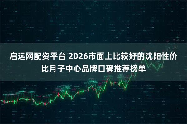 启远网配资平台 2026市面上比较好的沈阳性价比月子中心品牌口碑推荐榜单