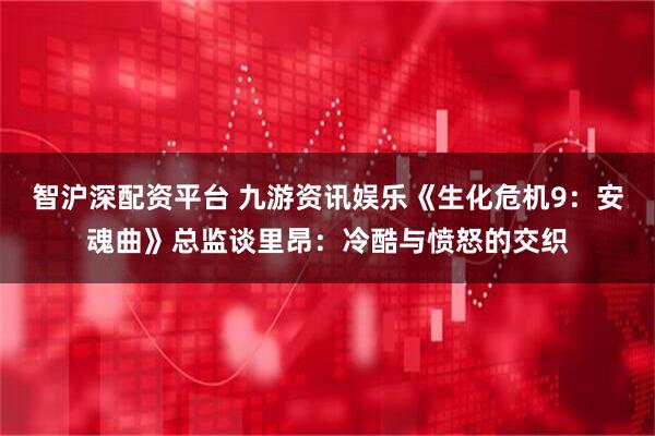 智沪深配资平台 九游资讯娱乐《生化危机9：安魂曲》总监谈里昂：冷酷与愤怒的交织