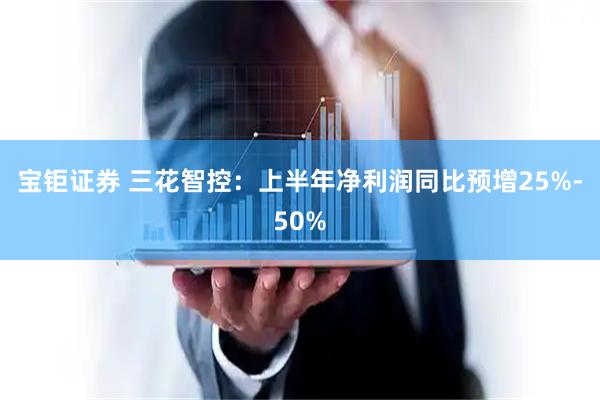 宝钜证券 三花智控：上半年净利润同比预增25%-50%