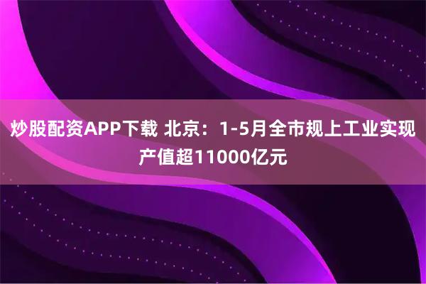 炒股配资APP下载 北京：1-5月全市规上工业实现产值超11000亿元
