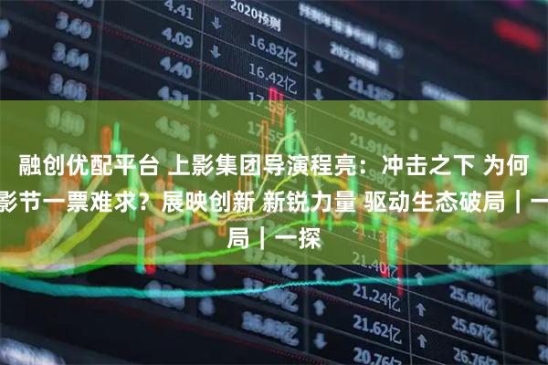 融创优配平台 上影集团导演程亮：冲击之下 为何上影节一票难求？展映创新 新锐力量 驱动生态破局｜一探