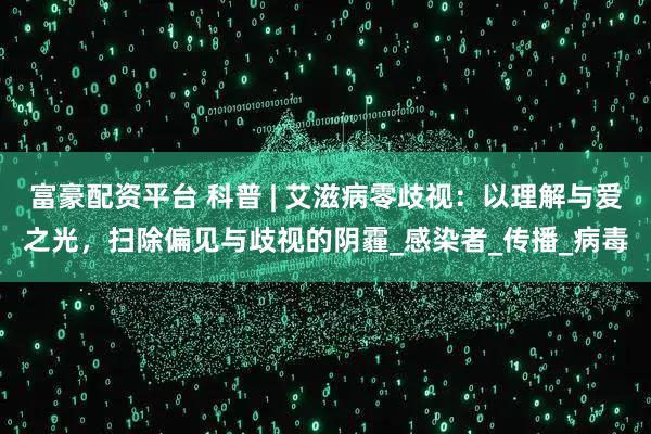 富豪配资平台 科普 | 艾滋病零歧视：以理解与爱之光，扫除偏见与歧视的阴霾_感染者_传播_病毒