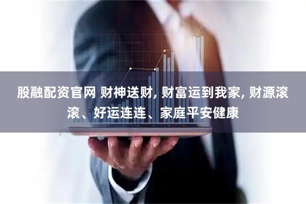 股融配资官网 财神送财, 财富运到我家, 财源滚滚、好运连连、家庭平安健康