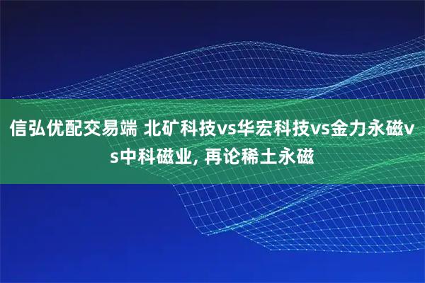 信弘优配交易端 北矿科技vs华宏科技vs金力永磁vs中科磁业, 再论稀土永磁