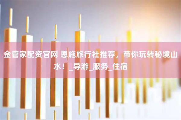 金管家配资官网 恩施旅行社推荐，带你玩转秘境山水！_导游_服务_住宿