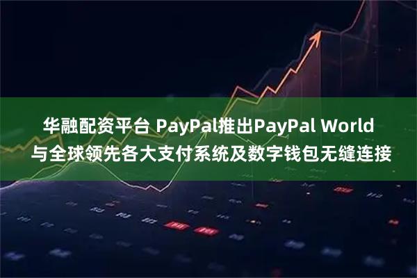 华融配资平台 PayPal推出PayPal World 与全球领先各大支付系统及数字钱包无缝连接