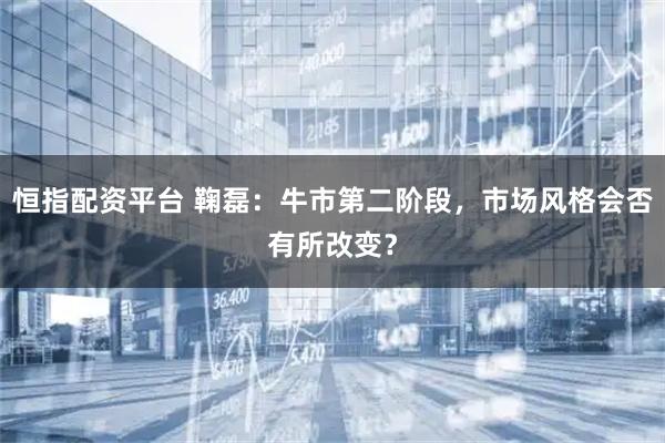 恒指配资平台 鞠磊：牛市第二阶段，市场风格会否有所改变？