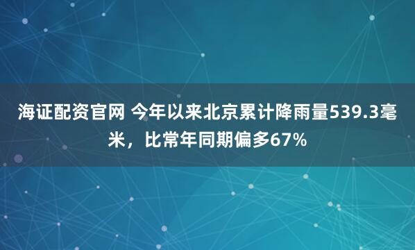 海证配资官网 今年以来北京累计降雨量539.3毫米，比常年同期偏多67%