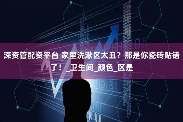 深资管配资平台 家里洗漱区太丑？那是你瓷砖贴错了！_卫生间_颜色_区是