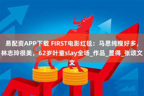 易配资APP下载 FIRST电影红毯：马思纯瘦好多，林志玲很美，62岁叶童slay全场_作品_显得_张颂文