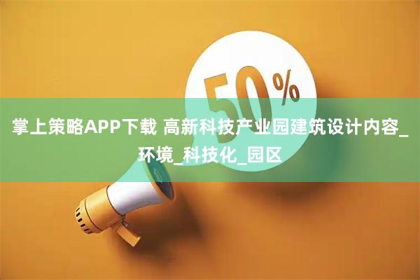 掌上策略APP下载 高新科技产业园建筑设计内容_环境_科技化_园区