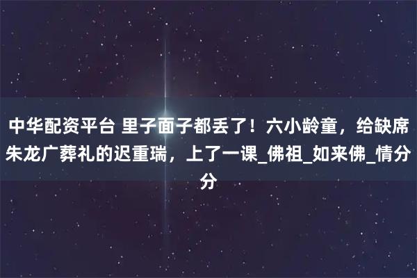 中华配资平台 里子面子都丢了！六小龄童，给缺席朱龙广葬礼的迟重瑞，上了一课_佛祖_如来佛_情分