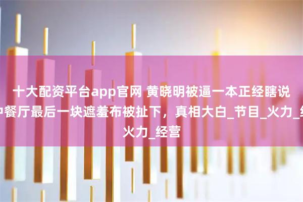 十大配资平台app官网 黄晓明被逼一本正经瞎说，中餐厅最后一块遮羞布被扯下，真相大白_节目_火力_经营