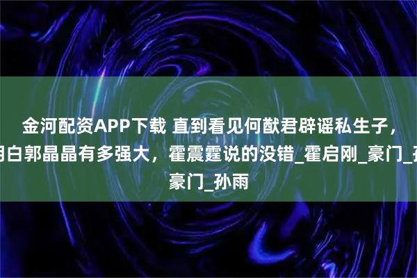 金河配资APP下载 直到看见何猷君辟谣私生子，才明白郭晶晶有多强大，霍震霆说的没错_霍启刚_豪门_孙雨