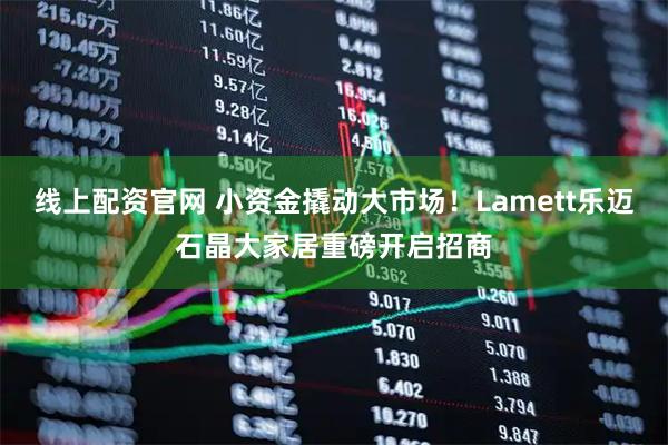 线上配资官网 小资金撬动大市场！Lamett乐迈石晶大家居重磅开启招商
