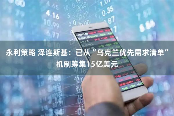 永利策略 泽连斯基：已从“乌克兰优先需求清单”机制筹集15亿美元