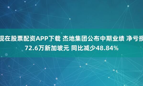 现在股票配资APP下载 杰地集团公布中期业绩 净亏损72.6万新加坡元 同比减少48.84%