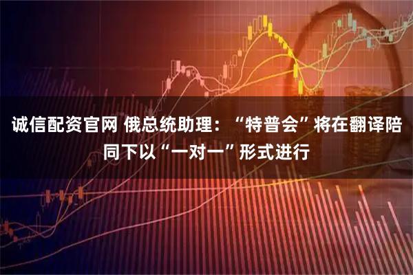 诚信配资官网 俄总统助理：“特普会”将在翻译陪同下以“一对一”形式进行